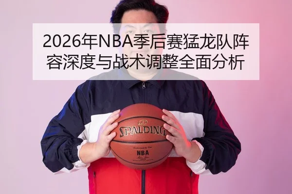 2026年NBA季后赛猛龙队阵容深度与战术调整全面分析