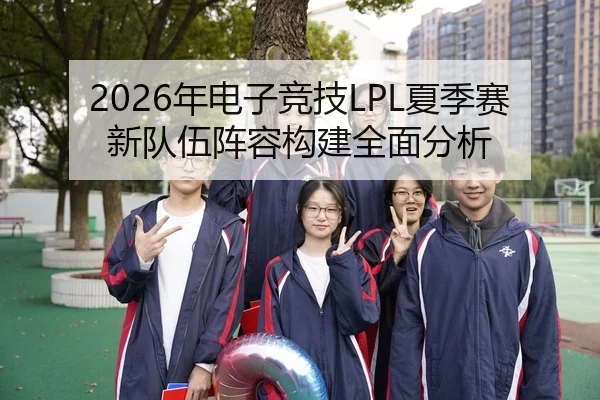 2026年电子竞技LPL夏季赛新队伍阵容构建全面分析