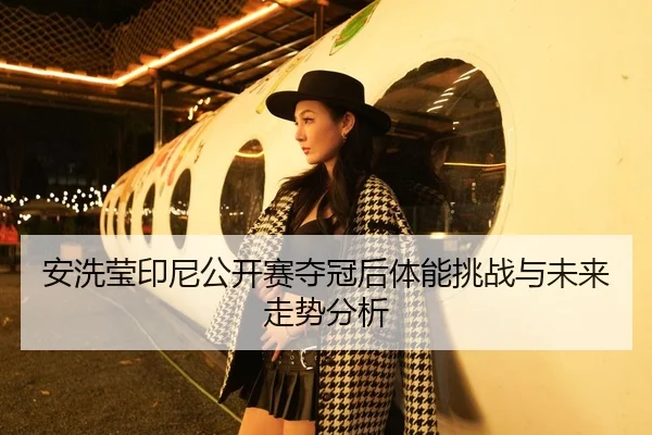 安洗莹印尼公开赛夺冠后体能挑战与未来走势分析