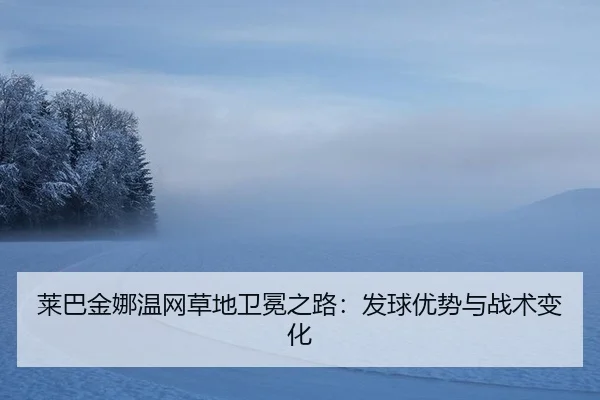 莱巴金娜温网草地卫冕之路：发球优势与战术变化