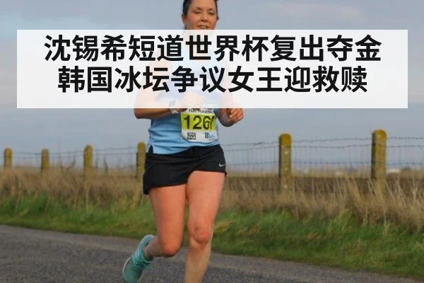 沈锡希短道世界杯复出夺金 韩国冰坛争议女王迎救赎